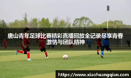 唐山青年足球比赛精彩直播回放全记录尽享青春激情与团队精神