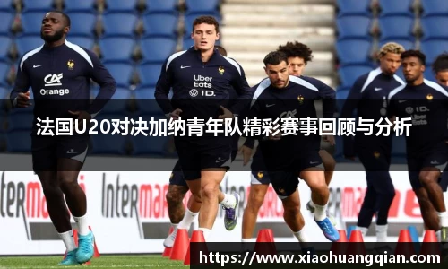 法国U20对决加纳青年队精彩赛事回顾与分析